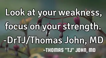 Look at your weakness, focus on your strength.-DrTJ/Thomas John, MD