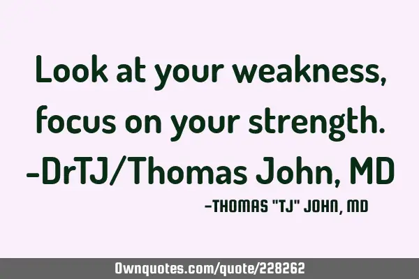 Look at your weakness, focus on your strength.-DrTJ/Thomas John, MD