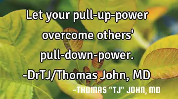 Let your pull-up-power overcome others' pull-down-power.-DrTJ/Thomas John, MD