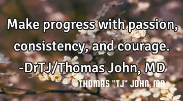 Make progress with passion, consistency, and courage.-DrTJ/Thomas John, MD