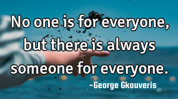No one is for everyone, but there is always someone for everyone.