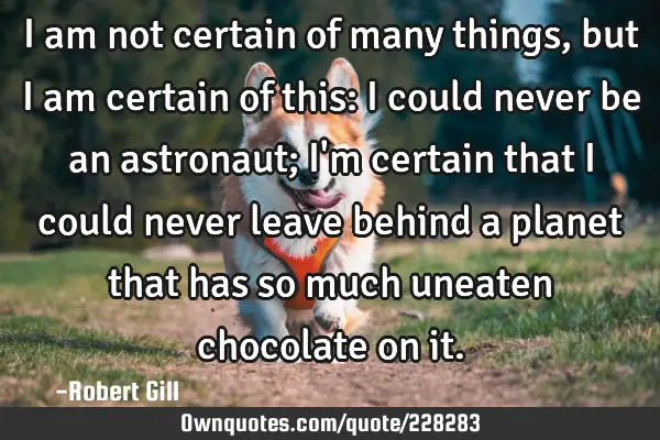 I am not certain of many things, but I am certain of this: I could never be an astronaut; I