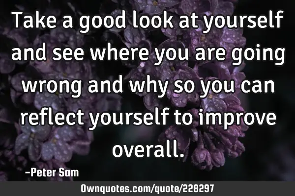 Take a good look at yourself and see where you are going wrong and why so you can reflect yourself