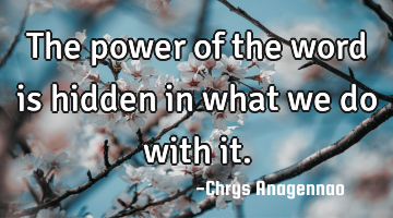 The power of the word is hidden in what we do with it.