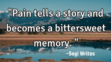 "Pain tells a story and becomes a bittersweet memory."