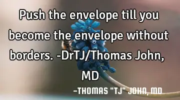 Push the envelope till you become the envelope without borders.-DrTJ/Thomas John, MD