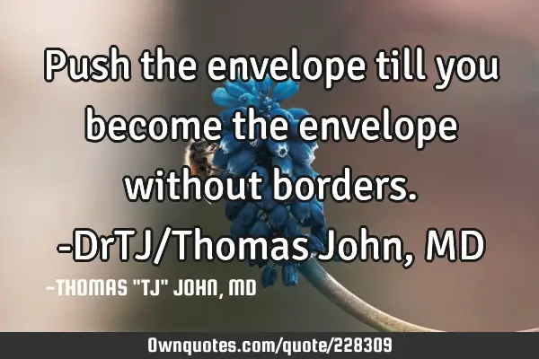 Push the envelope till you become the envelope without borders.-DrTJ/Thomas John, MD