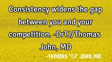 Consistency widens the gap between you and your competition.-DrTJ/Thomas John, MD