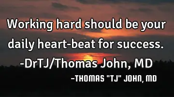 Working hard should be your daily heart-beat for success.-DrTJ/Thomas John, MD
