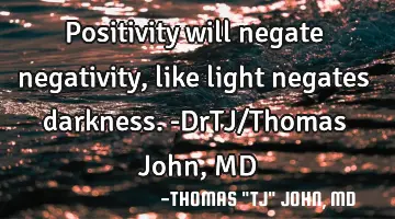 Positivity will negate negativity, like light negates darkness.-DrTJ/Thomas John, MD