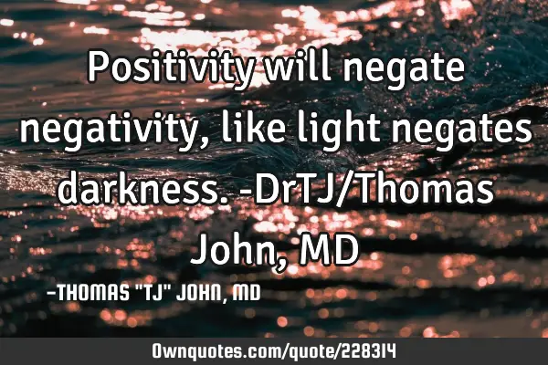 Positivity will negate negativity, like light negates darkness.-DrTJ/Thomas John, MD