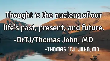 Thought is the nucleus of our life's past, present, and future.-DrTJ/Thomas John, MD