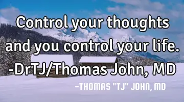 Control your thoughts and you control your life.-DrTJ/Thomas John, MD