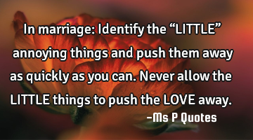 In marriage:  
Identify the “LITTLE” annoying things and push them away as quickly as you can.