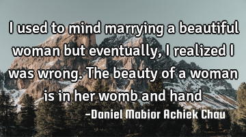 I used to mind marrying a beautiful woman but eventually, I realized I was wrong. The beauty of a