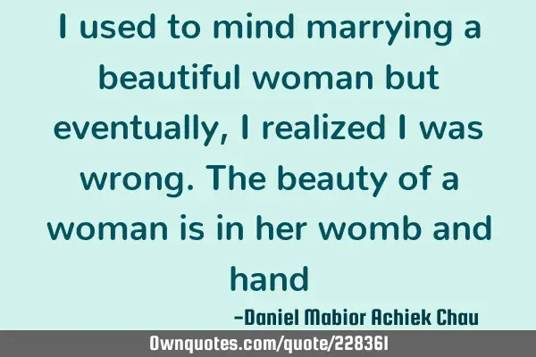 I used to mind marrying a beautiful woman but eventually, I realized I was wrong. The beauty of a