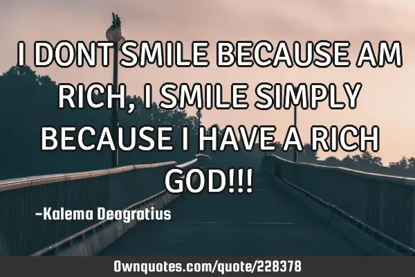 I DONT SMILE BECAUSE AM RICH, I SMILE SIMPLY BECAUSE I HAVE A RICH GOD!!!