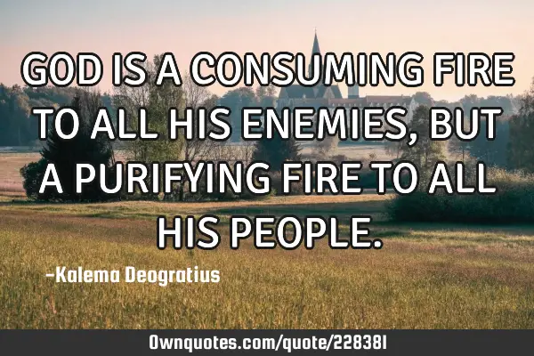 GOD IS A CONSUMING FIRE TO ALL HIS ENEMIES, BUT A PURIFYING FIRE TO ALL HIS PEOPLE