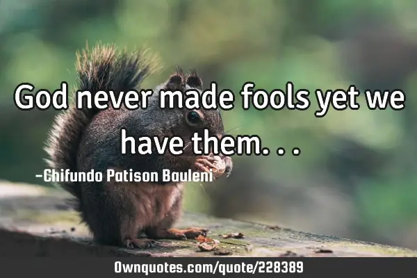 God never made fools yet we have