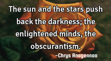 The sun and the stars push back the darkness; the enlightened minds, the obscurantism.