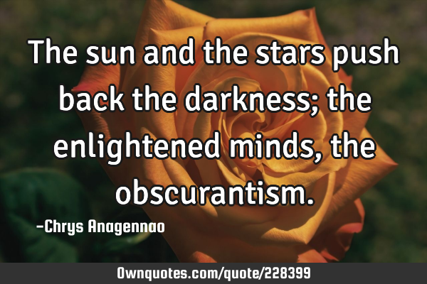 The sun and the stars push back the darkness; the enlightened minds, the