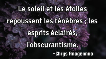 Le soleil et les étoiles repoussent les ténèbres ; les esprits éclairés, l