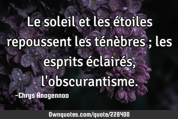 Le soleil et les étoiles repoussent les ténèbres ; les esprits éclairés, l