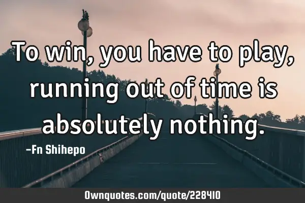 To win, you have to play, running out of time is absolutely