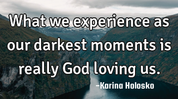 What we experience as our darkest moments is really God loving us.