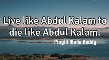 Live like Abdul Kalam to die like Abdul Kalam.