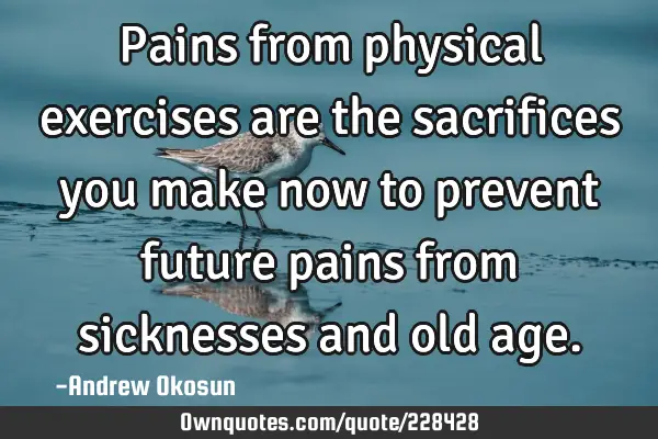 Pains from physical exercises are the sacrifices you make now to prevent future pains from