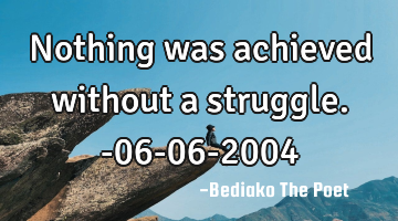 Nothing was achieved without a struggle.
-06-06-2004