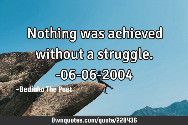 Nothing was achieved without a struggle.
-06-06-2004