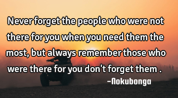 Never forget the people who were not there for you when you need them the most , but always