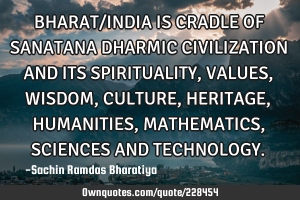 BHARAT/INDIA IS CRADLE OF SANATANA DHARMIC CIVILIZATION AND ITS SPIRITUALITY, VALUES, WISDOM, CULTUR