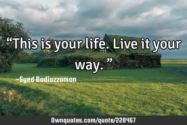 “This is your life. Live it your way.”