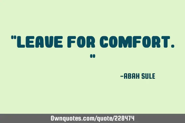 "Leave for comfort."