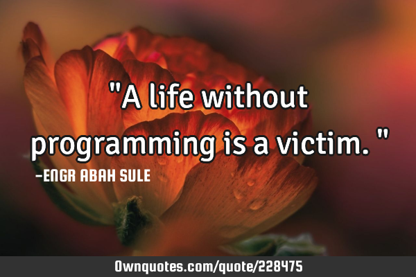 "A life without programming is a victim."