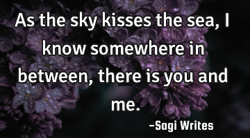 As the sky kisses the sea, I know somewhere in between, there is you and me.