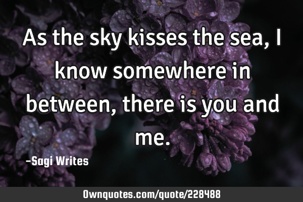 As the sky kisses the sea, I know somewhere in between, there is you and