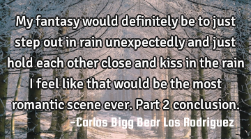 My fantasy would definitely be to just step out in rain unexpectedly and just hold each other close