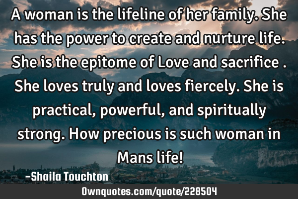 A woman is the lifeline of her family.She has the power to create and nurture life.She is the