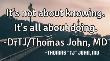 It's not about knowing. It's all about doing.-DrTJ/Thomas John, MD