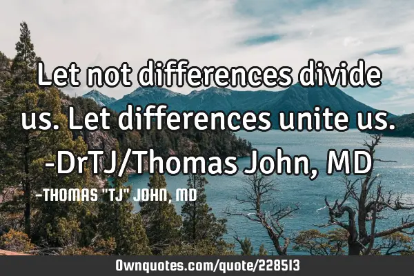 Let not differences divide us. Let differences unite us.-DrTJ/Thomas John, MD