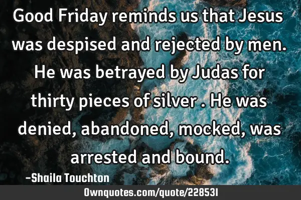 Good Friday reminds us that Jesus was despised and rejected by men.He was betrayed by Judas for