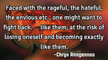 Faced with the rageful, the hateful, the envious etc., one might want to fight back... like them;