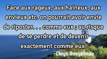 Face aux rageux, aux haineux, aux envieux etc. on pourrait avoir envie de riposter... comme eux ;
