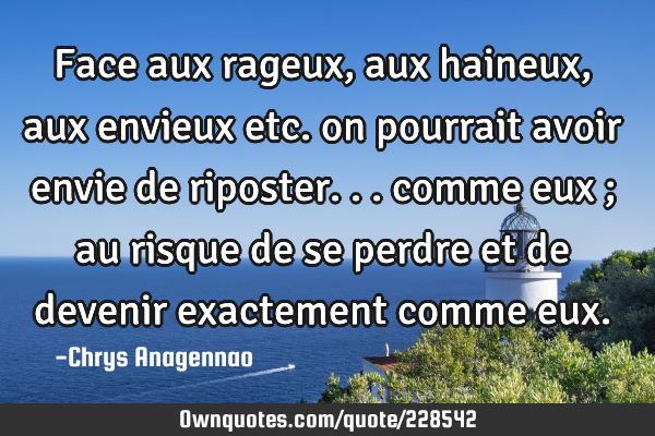 Face aux rageux, aux haineux, aux envieux etc. on pourrait avoir envie de riposter... comme eux ;