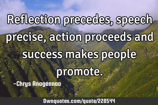 Reflection precedes, speech precise, action proceeds and success makes people
