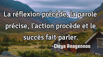 La réflexion précède, la parole précise, l